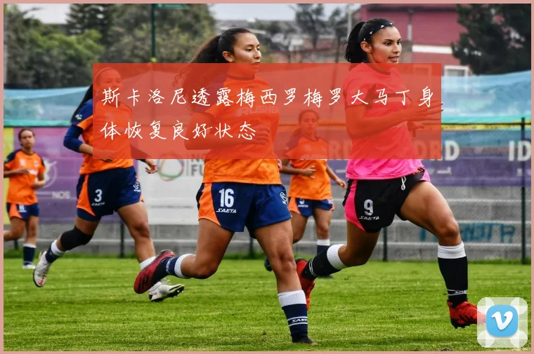 斯卡洛尼透露梅西罗梅罗大马丁身体恢复良好状态