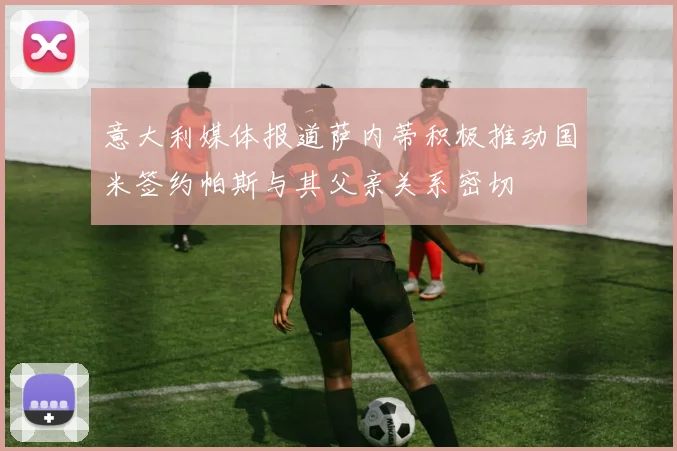 意大利媒体报道萨内蒂积极推动国米签约帕斯与其父亲关系密切