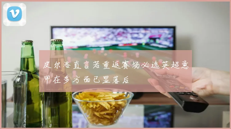 皮尔洛直言若重返赛场必选英超意甲在多方面已显落后