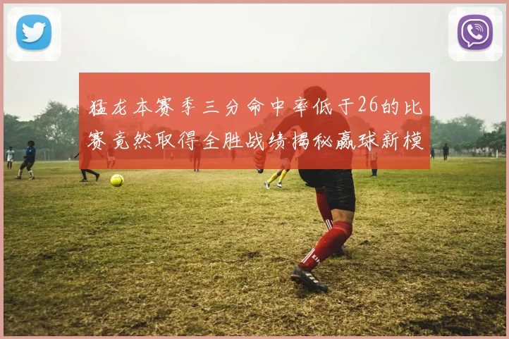 猛龙本赛季三分命中率低于26的比赛竟然取得全胜战绩揭秘赢球新模式