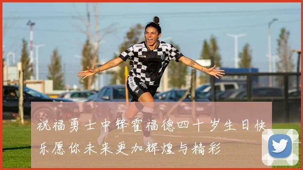 祝福勇士中锋霍福德四十岁生日快乐愿你未来更加辉煌与精彩