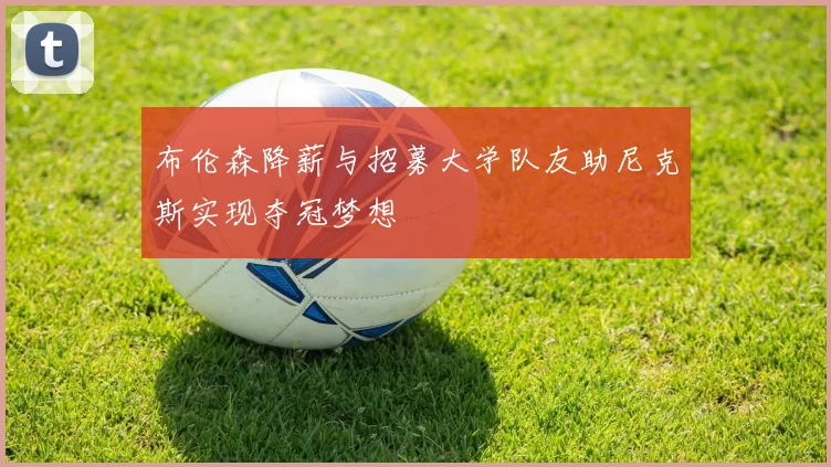 布伦森降薪与招募大学队友助尼克斯实现夺冠梦想