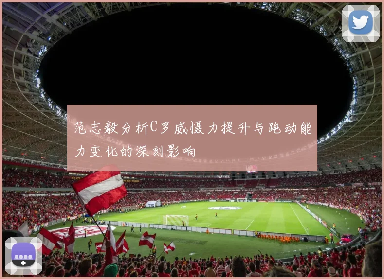 范志毅分析C罗威慑力提升与跑动能力变化的深刻影响