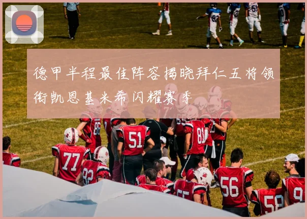 德甲半程最佳阵容揭晓拜仁五将领衔凯恩基米希闪耀赛季
