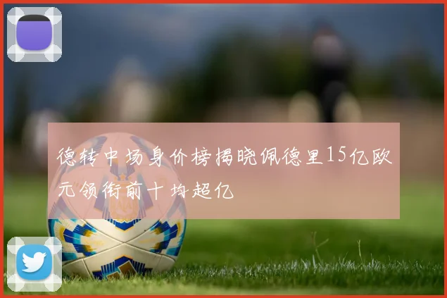 德转中场身价榜揭晓佩德里15亿欧元领衔前十均超亿