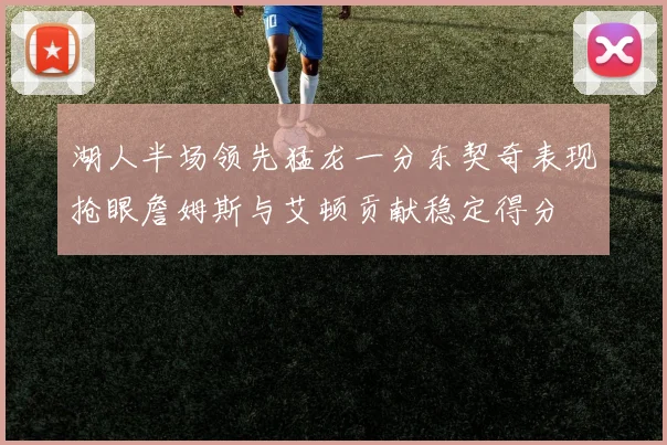 湖人半场领先猛龙一分东契奇表现抢眼詹姆斯与艾顿贡献稳定得分