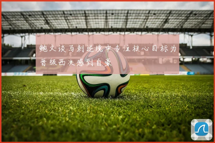 鲍文谈马刺逆境中专注核心目标为晋级西决感到自豪