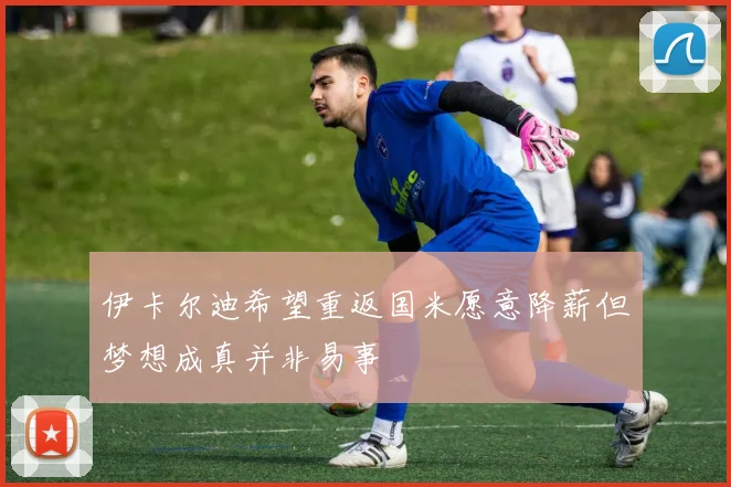 伊卡尔迪希望重返国米愿意降薪但梦想成真并非易事