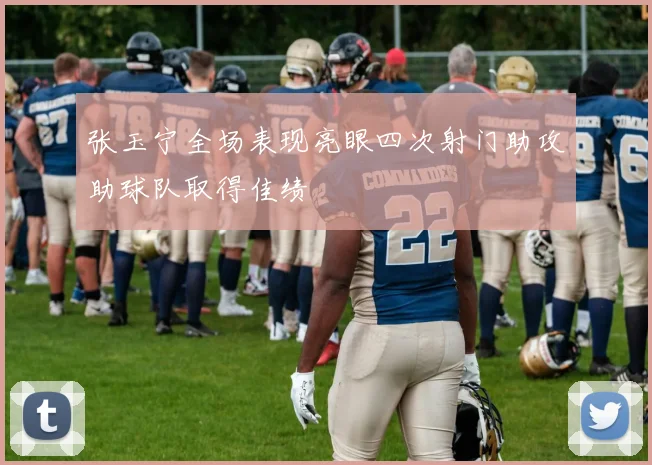 张玉宁全场表现亮眼四次射门助攻助球队取得佳绩