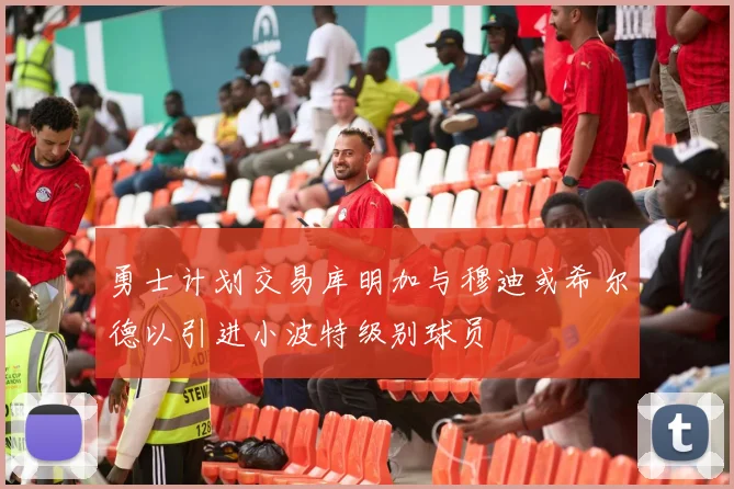 勇士计划交易库明加与穆迪或希尔德以引进小波特级别球员
