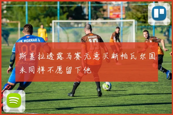 斯基拉透露马赛无意买断帕瓦尔国米同样不愿留下他