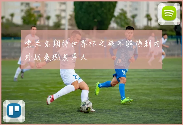 索兰克期待世界杯之旅不解热刺内外战表现差异大