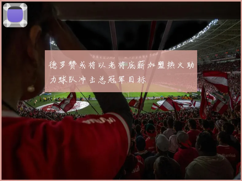 德罗赞或将以老将底薪加盟热火助力球队冲击总冠军目标