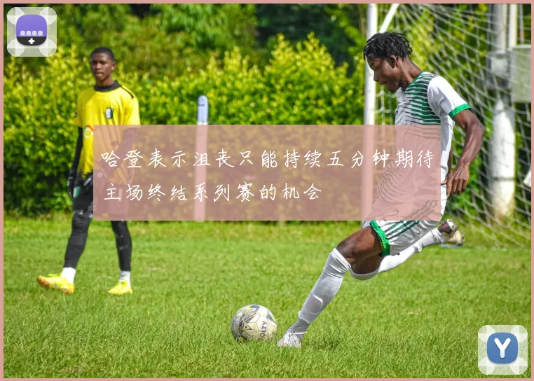 哈登表示沮丧只能持续五分钟期待主场终结系列赛的机会