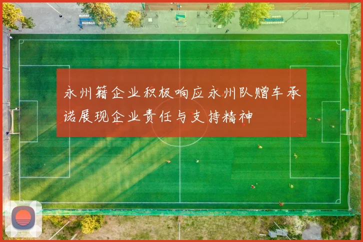 永州籍企业积极响应永州队赠车承诺展现企业责任与支持精神