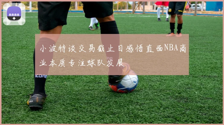 小波特谈交易截止日感悟直面NBA商业本质专注球队发展