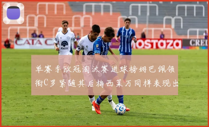 单赛季欧冠淘汰赛进球榜姆巴佩领衔C罗紧随其后梅西莱万同样表现出色