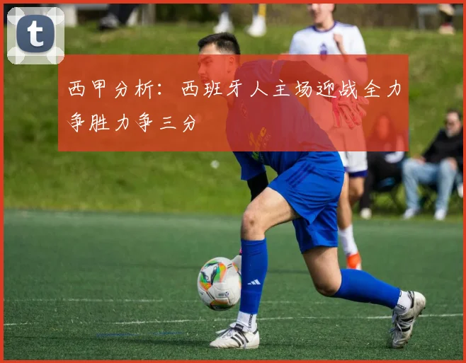 西甲分析：西班牙人主场迎战全力争胜力争三分