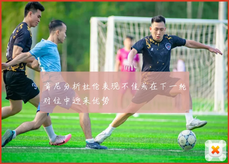 肯尼分析杜伦表现不佳或在下一轮对位中迎来优势