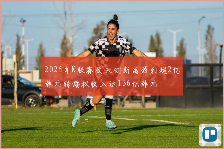 2025年K联赛收入创新高盈利超2亿韩元转播权收入达136亿韩元
