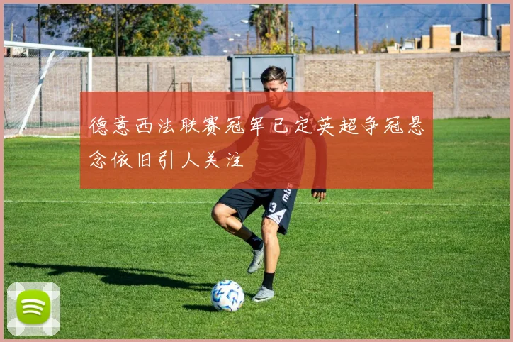 德意西法联赛冠军已定英超争冠悬念依旧引人关注