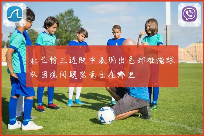 杜兰特三连败中表现出色却难掩球队困境问题究竟出在哪里