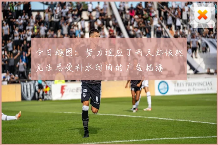 今日趣图：努力适应了两天却依然无法忍受补水时间的广告插播