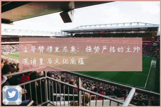 古蒂赞穆里尼奥：强势严格的主帅深谙皇马文化底蕴
