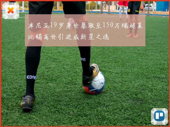 库尼亚19岁身价暴涨至150万瑞超莱比锡高价引进成新星之选