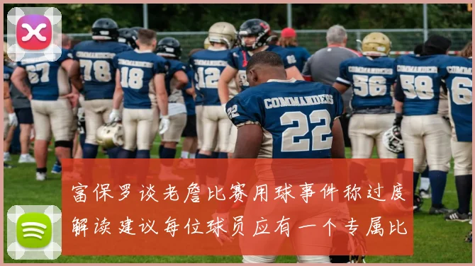 富保罗谈老詹比赛用球事件称过度解读建议每位球员应有一个专属比赛用球