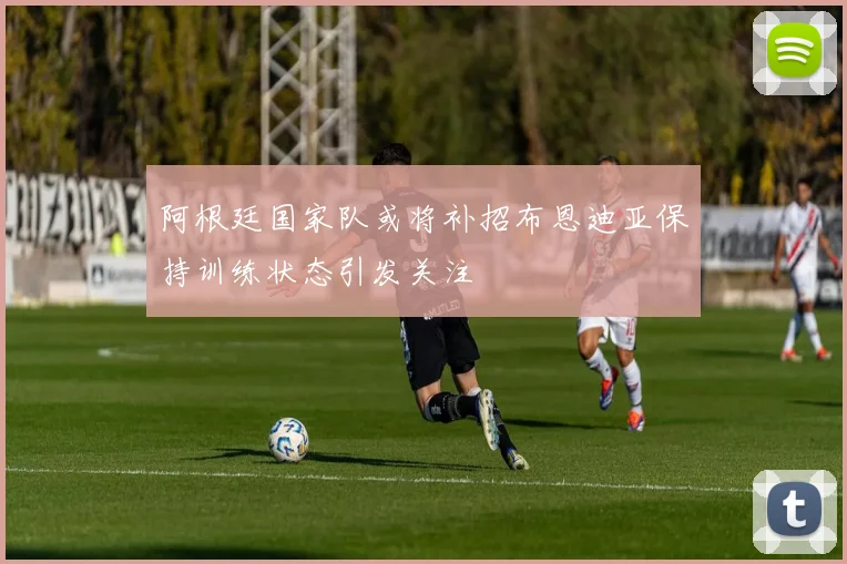 阿根廷国家队或将补招布恩迪亚保持训练状态引发关注